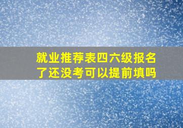 就业推荐表四六级报名了还没考可以提前填吗