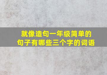 就像造句一年级简单的句子有哪些三个字的词语