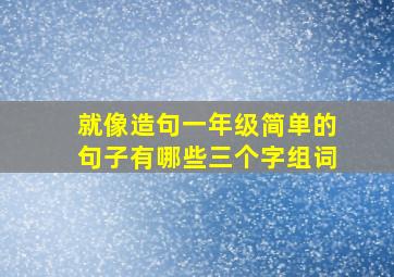 就像造句一年级简单的句子有哪些三个字组词