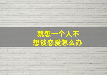 就想一个人不想谈恋爱怎么办