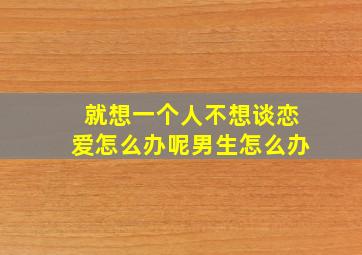 就想一个人不想谈恋爱怎么办呢男生怎么办