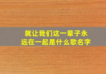 就让我们这一辈子永远在一起是什么歌名字