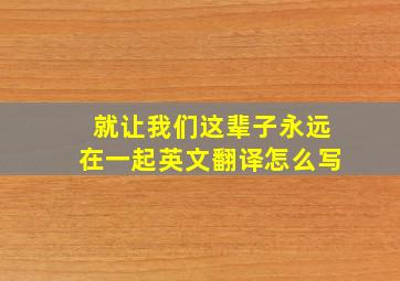 就让我们这辈子永远在一起英文翻译怎么写