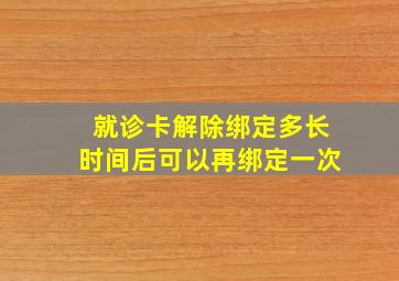 就诊卡解除绑定多长时间后可以再绑定一次