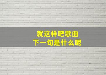 就这样吧歌曲下一句是什么呢