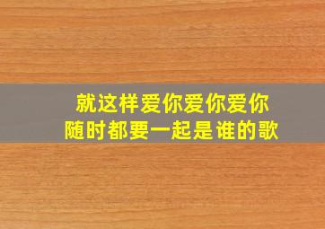 就这样爱你爱你爱你随时都要一起是谁的歌