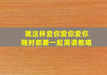 就这样爱你爱你爱你随时都要一起简谱教唱