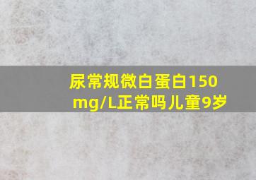 尿常规微白蛋白150mg/L正常吗儿童9岁