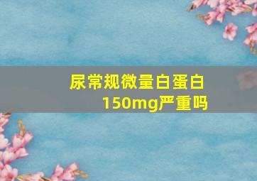 尿常规微量白蛋白150mg严重吗