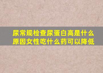 尿常规检查尿蛋白高是什么原因女性吃什么药可以降低