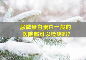 尿微量白蛋白一般的医院都可以检测吗?