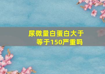 尿微量白蛋白大于等于150严重吗