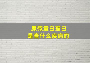 尿微量白蛋白是查什么疾病的