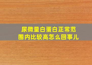 尿微量白蛋白正常范围内比较高怎么回事儿