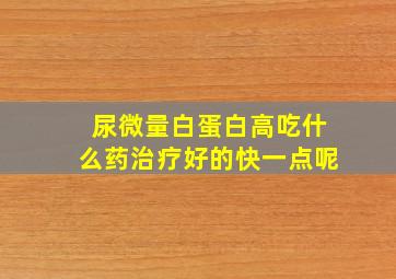 尿微量白蛋白高吃什么药治疗好的快一点呢