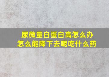 尿微量白蛋白高怎么办怎么能降下去呢吃什么药