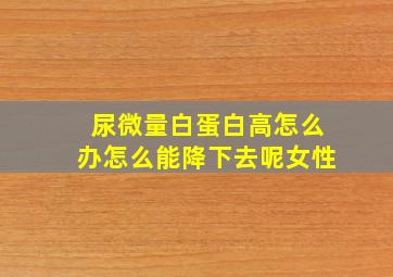 尿微量白蛋白高怎么办怎么能降下去呢女性