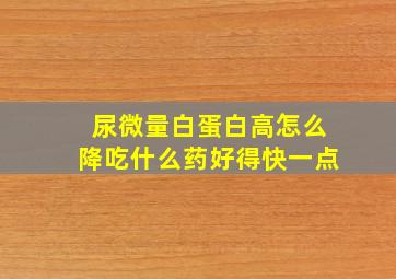 尿微量白蛋白高怎么降吃什么药好得快一点