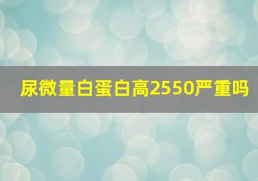 尿微量白蛋白高2550严重吗