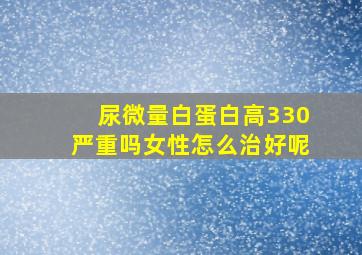 尿微量白蛋白高330严重吗女性怎么治好呢