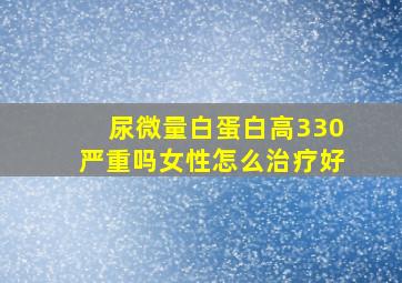 尿微量白蛋白高330严重吗女性怎么治疗好