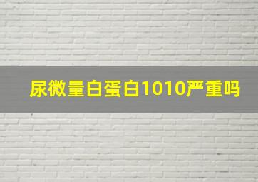 尿微量白蛋白1010严重吗