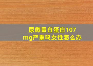 尿微量白蛋白107mg严重吗女性怎么办