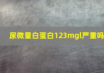 尿微量白蛋白123mgl严重吗