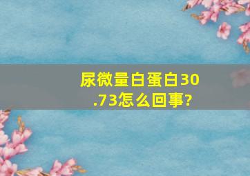 尿微量白蛋白30.73怎么回事?