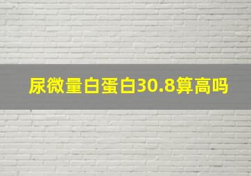 尿微量白蛋白30.8算高吗