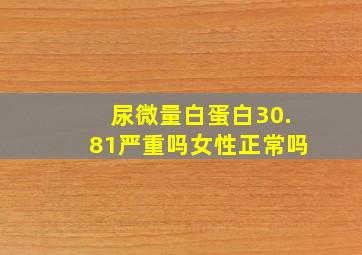 尿微量白蛋白30.81严重吗女性正常吗