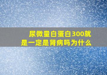 尿微量白蛋白300就是一定是肾病吗为什么