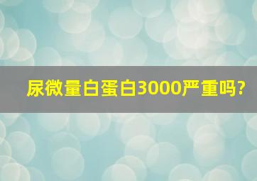 尿微量白蛋白3000严重吗?