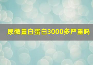 尿微量白蛋白3000多严重吗