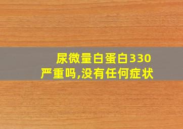 尿微量白蛋白330严重吗,没有任何症状