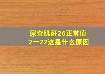 尿查肌酐26正常值2一22这是什么原因