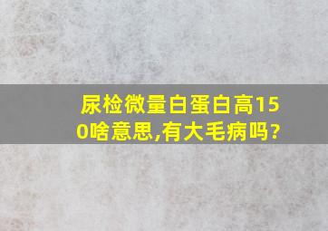 尿检微量白蛋白高150啥意思,有大毛病吗?