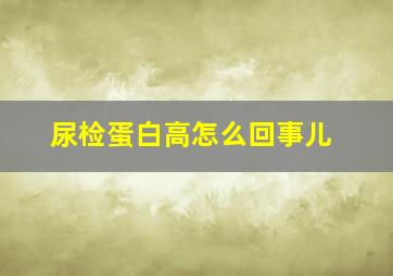 尿检蛋白高怎么回事儿