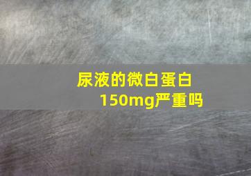 尿液的微白蛋白150mg严重吗