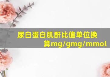 尿白蛋白肌酐比值单位换算mg/gmg/mmol