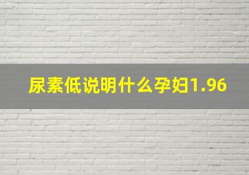 尿素低说明什么孕妇1.96