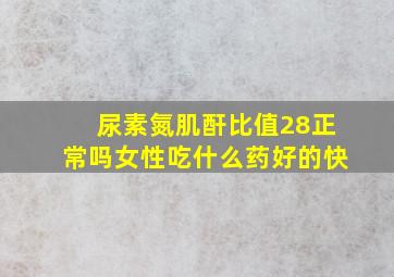 尿素氮肌酐比值28正常吗女性吃什么药好的快