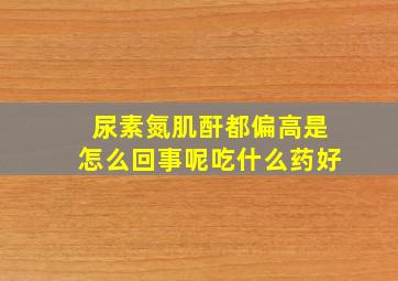 尿素氮肌酐都偏高是怎么回事呢吃什么药好