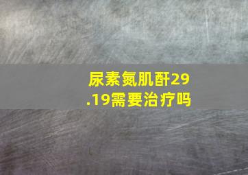 尿素氮肌酐29.19需要治疗吗