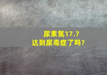 尿素氮17.7达到尿毒症了吗?