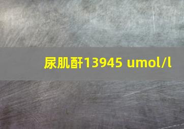 尿肌酐13945 umol/l