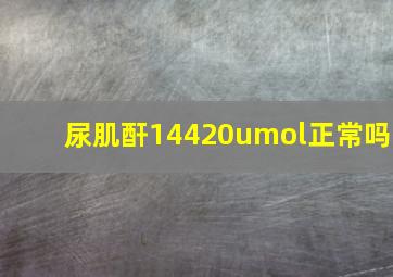 尿肌酐14420umol正常吗