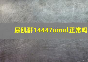 尿肌酐14447umol正常吗