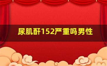 尿肌酐152严重吗男性