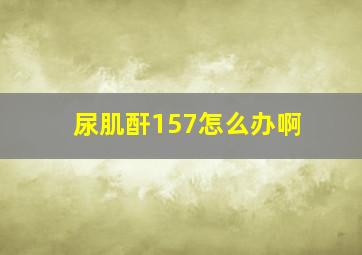 尿肌酐157怎么办啊